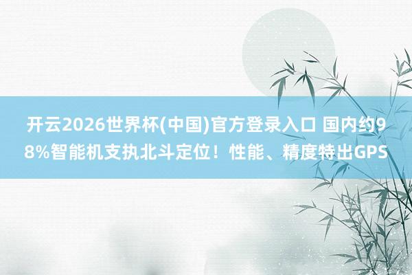 开云2026世界杯(中国)官方登录入口 国内约98%智能机支执北斗定位！性能、精度特出GPS