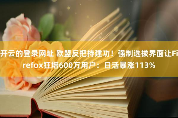 开云的登录网址 欧盟反把持建功！强制选拔界面让Firefox狂增600万用户：日活暴涨113%