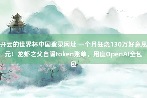 开云的世界杯中国登录网址 一个月狂烧130万好意思元！龙虾之父自曝token账单，用度OpenAI全包