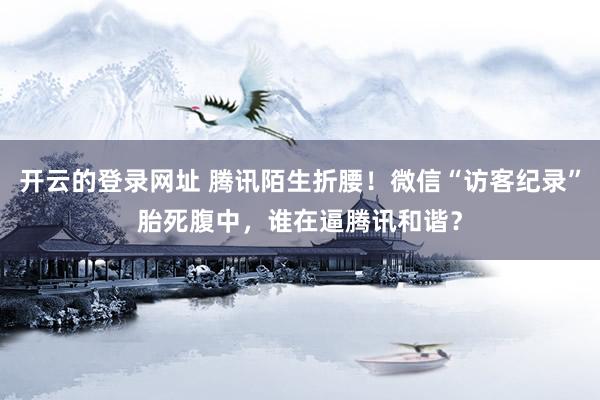 开云的登录网址 腾讯陌生折腰！微信“访客纪录”胎死腹中，谁在逼腾讯和谐？
