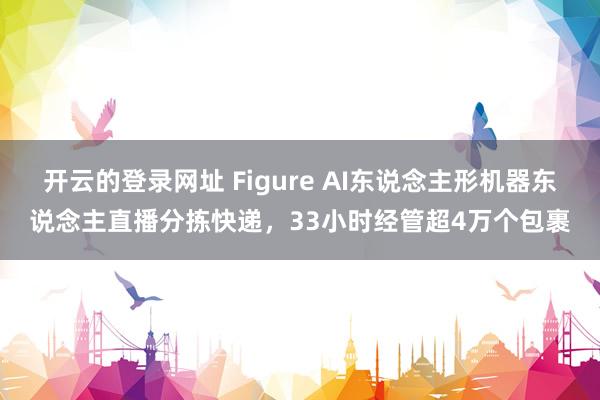 开云的登录网址 Figure AI东说念主形机器东说念主直播分拣快递，33小时经管超4万个包裹