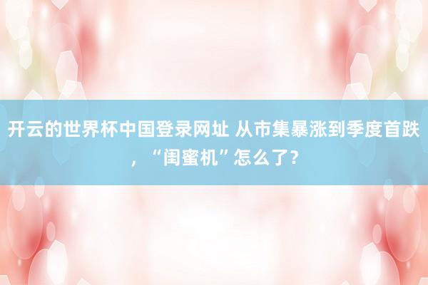 开云的世界杯中国登录网址 从市集暴涨到季度首跌，“闺蜜机”怎么了？
