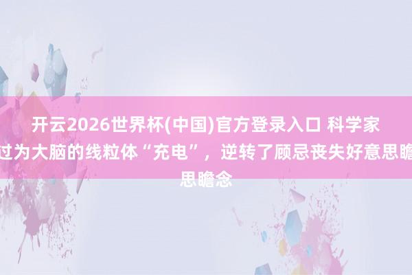 开云2026世界杯(中国)官方登录入口 科学家通过为大脑的线粒体“充电”，逆转了顾忌丧失好意思瞻念