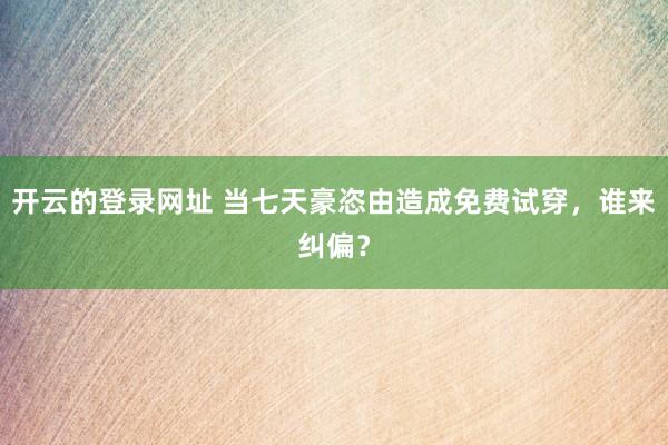 开云的登录网址 当七天豪恣由造成免费试穿，谁来纠偏？