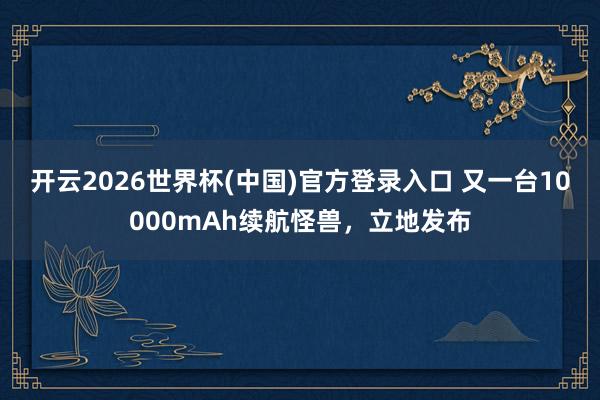 开云2026世界杯(中国)官方登录入口 又一台10000mAh续航怪兽，立地发布