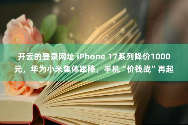 开云的登录网址 iPhone 17系列降价1000元，华为小米集体跟降，手机“价钱战”再起