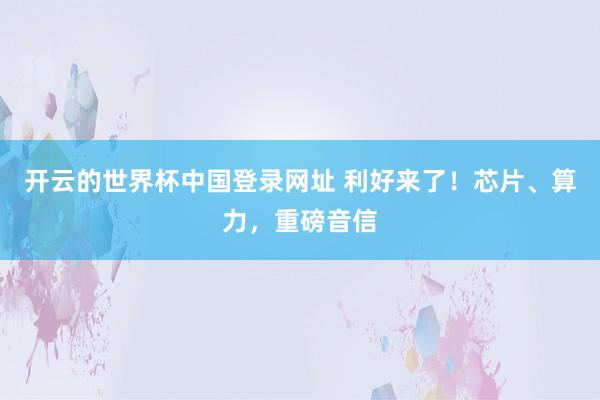 开云的世界杯中国登录网址 利好来了!芯片、算力,重磅音信
