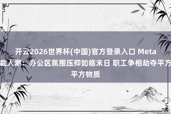 开云2026世界杯(中国)官方登录入口 Meta再启裁人潮：办公区氛围压抑如临末日 职工争相劫夺平方物质