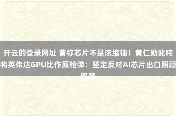 开云的登录网址 曾称芯片不是浓缩铀！黄仁勋叱咤将英伟达GPU比作原枪弹：坚定反对AI芯片出口照顾