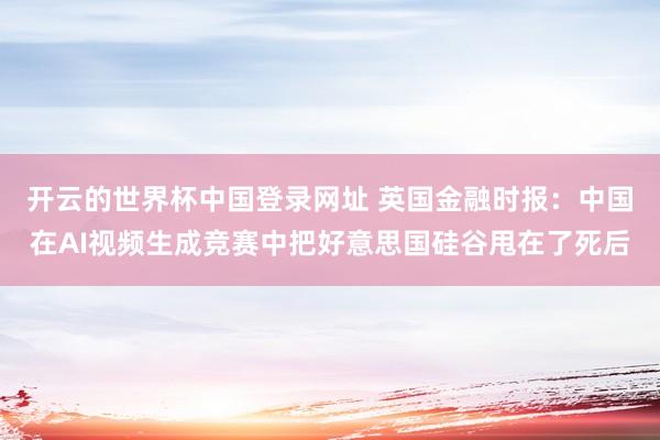 开云的世界杯中国登录网址 英国金融时报：中国在AI视频生成竞赛中把好意思国硅谷甩在了死后