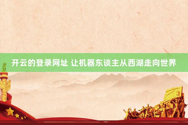 开云的登录网址 让机器东谈主从西湖走向世界