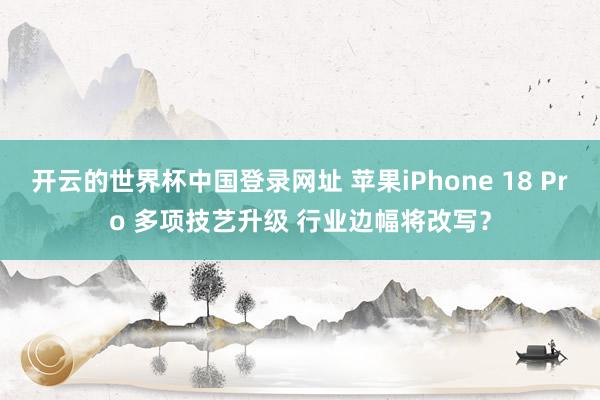 开云的世界杯中国登录网址 苹果iPhone 18 Pro 多项技艺升级 行业边幅将改写？