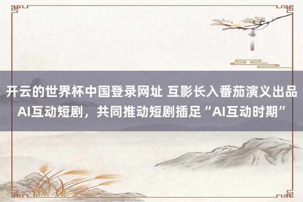 开云的世界杯中国登录网址 互影长入番茄演义出品AI互动短剧，共同推动短剧插足“AI互动时期”