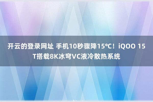 开云的登录网址 手机10秒骤降15℃！iQOO 15T搭载8K冰穹VC液冷散热系统