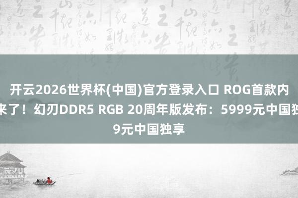 开云2026世界杯(中国)官方登录入口 ROG首款内存来了！幻刃DDR5 RGB 20周年版发布：5999元中国独享