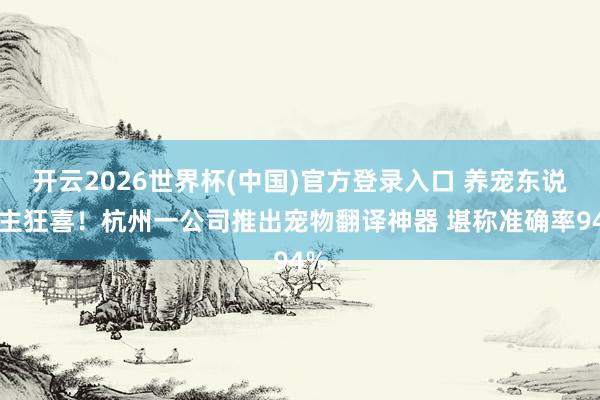 开云2026世界杯(中国)官方登录入口 养宠东说念主狂喜！杭州一公司推出宠物翻译神器 堪称准确率94%