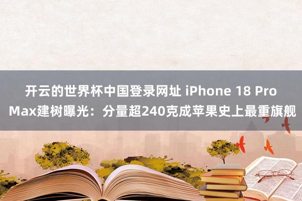 开云的世界杯中国登录网址 iPhone 18 Pro Max建树曝光：分量超240克成苹果史上最重旗舰