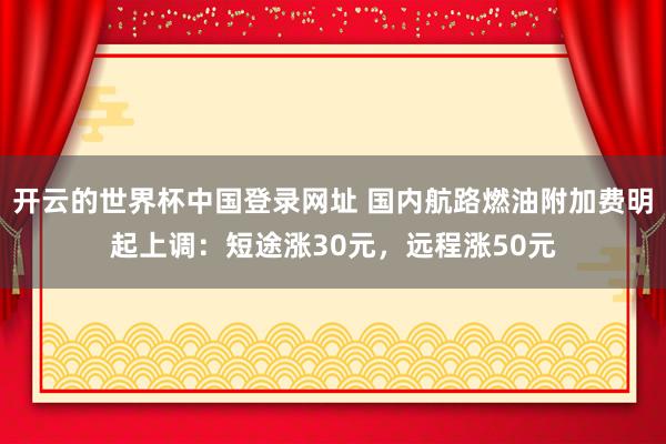 开云的世界杯中国登录网址 国内航路燃油附加费明起上调：短途涨30元，远程涨50元