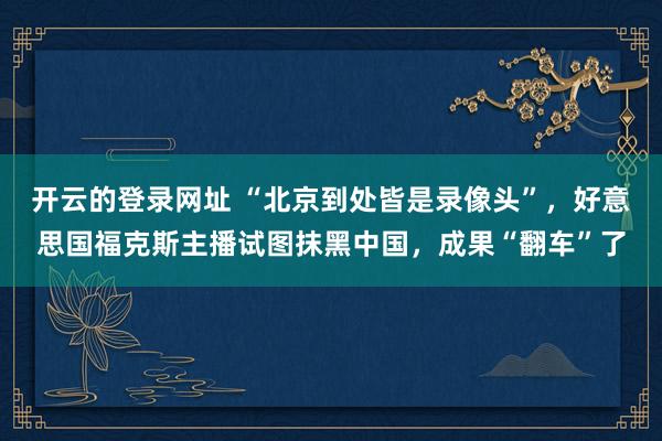 开云的登录网址 “北京到处皆是录像头”，好意思国福克斯主播试图抹黑中国，成果“翻车”了