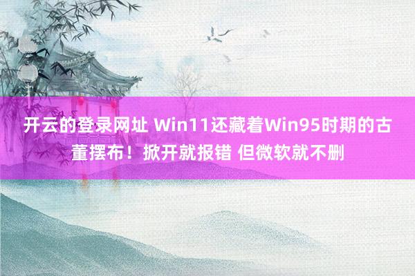 开云的登录网址 Win11还藏着Win95时期的古董摆布！掀开就报错 但微软就不删