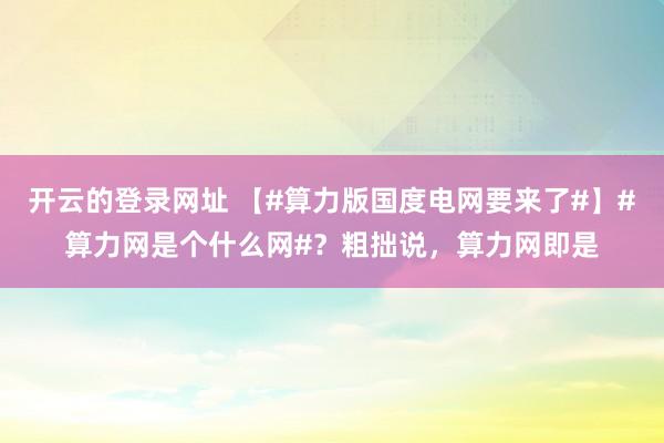开云的登录网址 【#算力版国度电网要来了#】#算力网是个什么网#？粗拙说，算力网即是