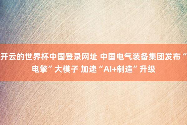 开云的世界杯中国登录网址 中国电气装备集团发布“电擎”大模子 加速“AI+制造”升级