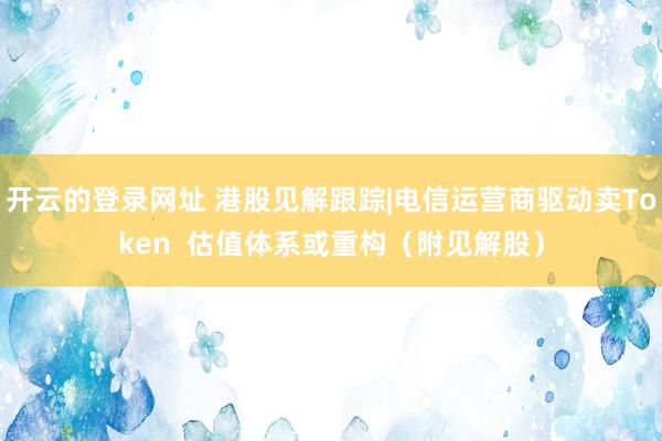 开云的登录网址 港股见解跟踪|电信运营商驱动卖Token  估值体系或重构（附见解股）