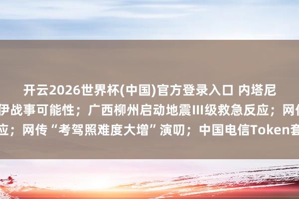 开云2026世界杯(中国)官方登录入口 内塔尼亚胡与特朗普接头重启对伊战事可能性；广西柳州启动地震Ⅲ级救急反应；网传“考驾照难度大增”演叨；中国电信Token套餐来了丨每经早参