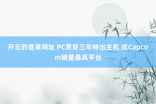 开云的登录网址 PC贯穿三年特出主机 成Capcom销量最高平台