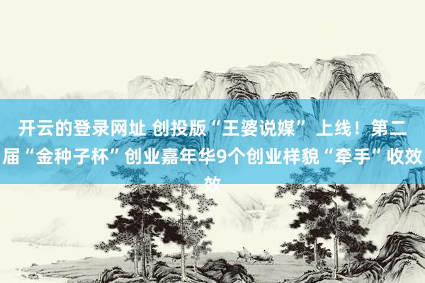 开云的登录网址 创投版“王婆说媒” 上线！第二届“金种子杯”创业嘉年华9个创业样貌“牵手”收效