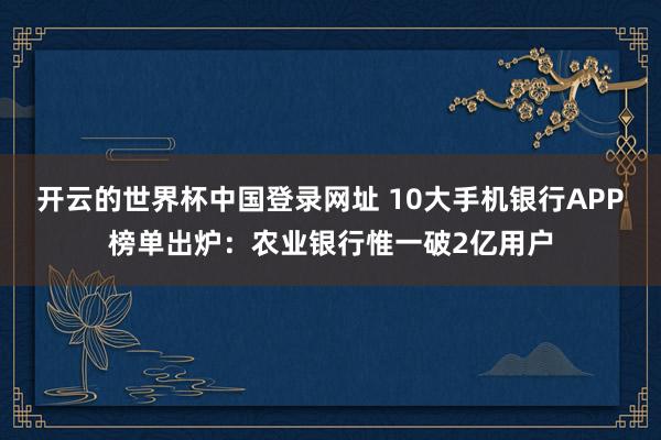 开云的世界杯中国登录网址 10大手机银行APP榜单出炉：农业银行惟一破2亿用户
