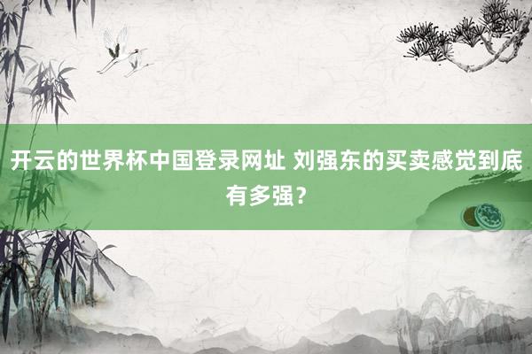 开云的世界杯中国登录网址 刘强东的买卖感觉到底有多强？