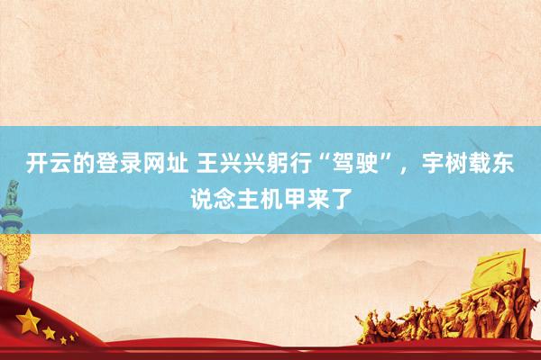 开云的登录网址 王兴兴躬行“驾驶”，宇树载东说念主机甲来了