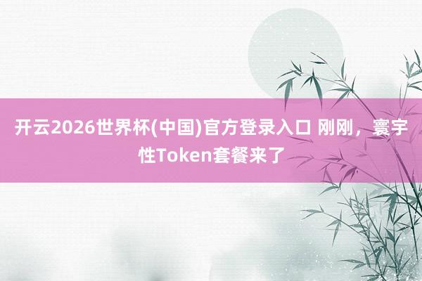 开云2026世界杯(中国)官方登录入口 刚刚，寰宇性Token套餐来了