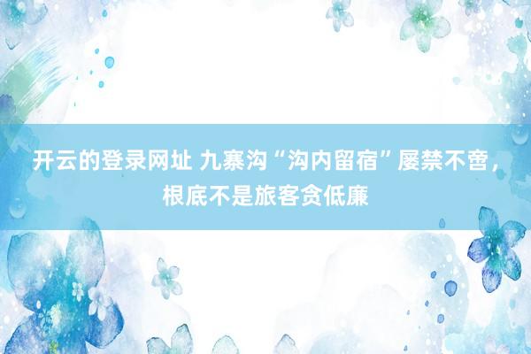 开云的登录网址 九寨沟“沟内留宿”屡禁不啻，根底不是旅客贪低廉