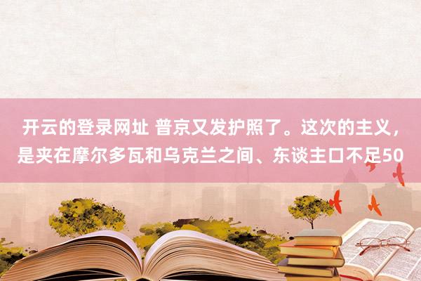 开云的登录网址 普京又发护照了。这次的主义，是夹在摩尔多瓦和乌克兰之间、东谈主口不足50