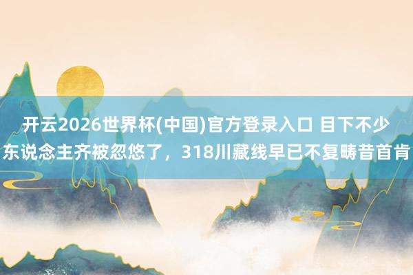 开云2026世界杯(中国)官方登录入口 目下不少东说念主齐被忽悠了，318川藏线早已不复畴昔首肯