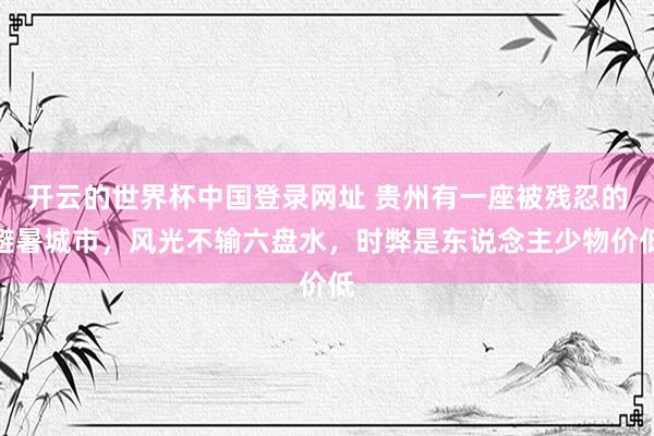 开云的世界杯中国登录网址 贵州有一座被残忍的避暑城市，风光不输六盘水，时弊是东说念主少物价低