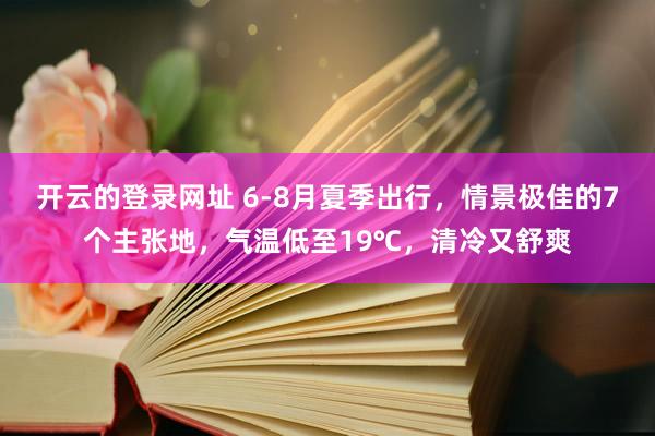 开云的登录网址 6-8月夏季出行，情景极佳的7个主张地，气温低至19℃，清冷又舒爽