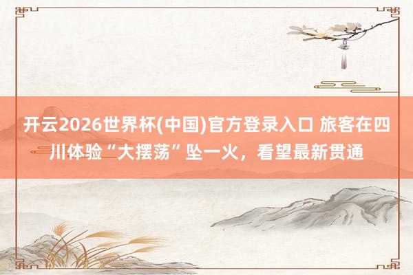 开云2026世界杯(中国)官方登录入口 旅客在四川体验“大摆荡”坠一火，看望最新贯通