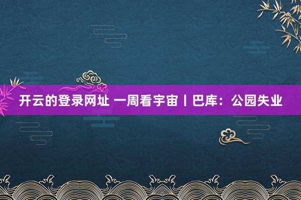 开云的登录网址 一周看宇宙丨巴库：公园失业