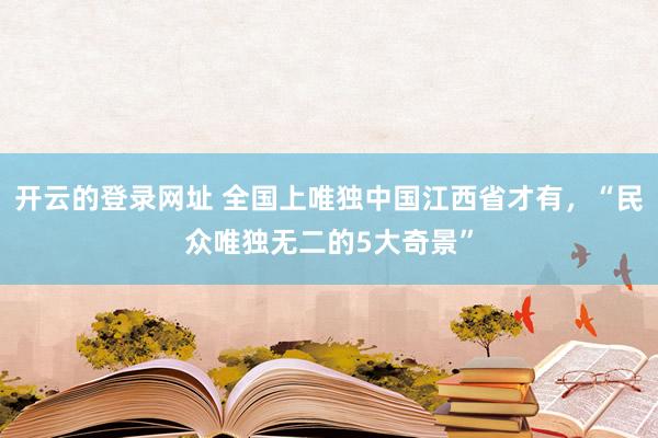 开云的登录网址 全国上唯独中国江西省才有，“民众唯独无二的5大奇景”