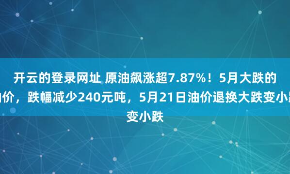 开云的登录网址 原油飙涨超7.87%！5月大跌的油价，跌幅减少240元吨，5月21日油价退换大跌变小跌