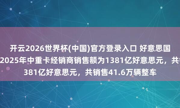 开云2026世界杯(中国)官方登录入口 好意思国卡车经销商协会：2025年中重卡经销商销售额为1381亿好意思元，共销售41.6万辆整车