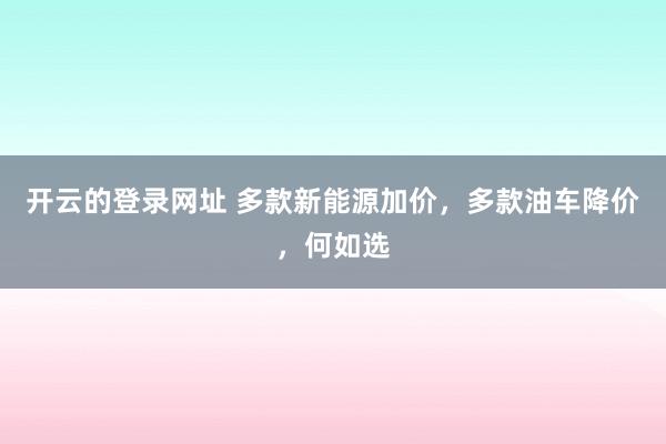 开云的登录网址 多款新能源加价，多款油车降价，何如选