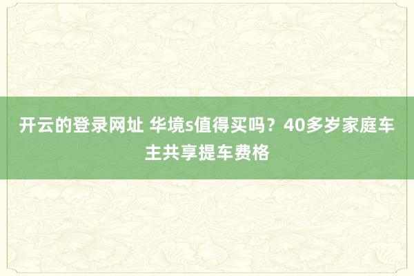 开云的登录网址 华境s值得买吗？40多岁家庭车主共享提车费格