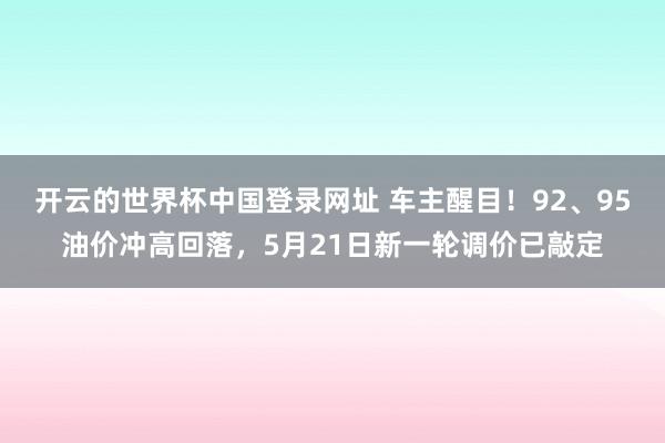 开云的世界杯中国登录网址 车主醒目！92、95油价冲高回落，5月21日新一轮调价已敲定