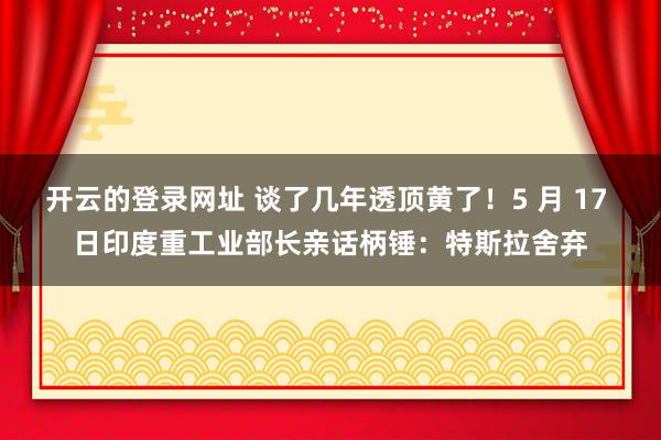 开云的登录网址 谈了几年透顶黄了！5 月 17 日印度重工业部长亲话柄锤：特斯拉舍弃