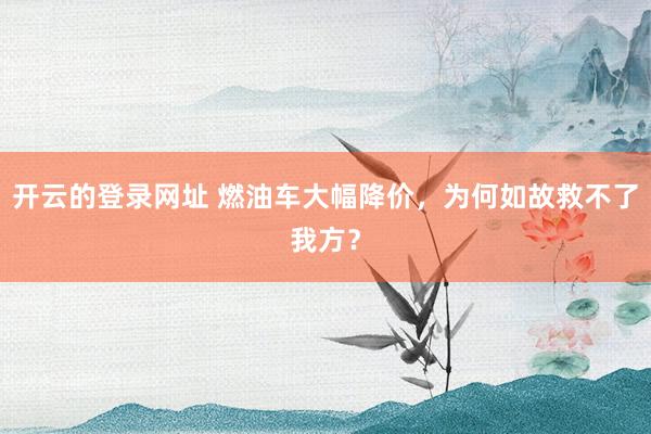 开云的登录网址 燃油车大幅降价，为何如故救不了我方？
