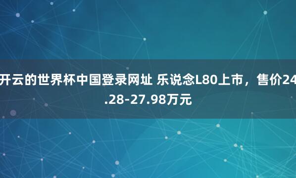 开云的世界杯中国登录网址 乐说念L80上市，售价24.28-27.98万元